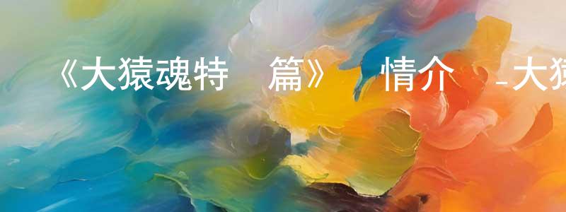 儲偉的個人主頁,《大猿魂特別篇》詳情介紹_大猿魂特別篇已完結在線觀看_大猿魂特別篇迅雷下載_國漫